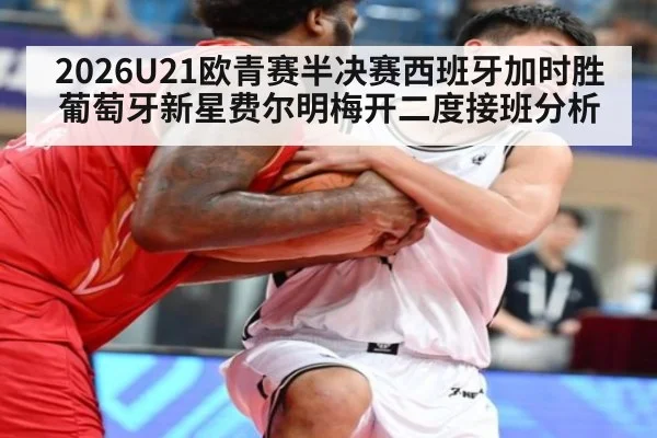2026U21欧青赛半决赛西班牙加时胜葡萄牙新星费尔明梅开二度接班分析