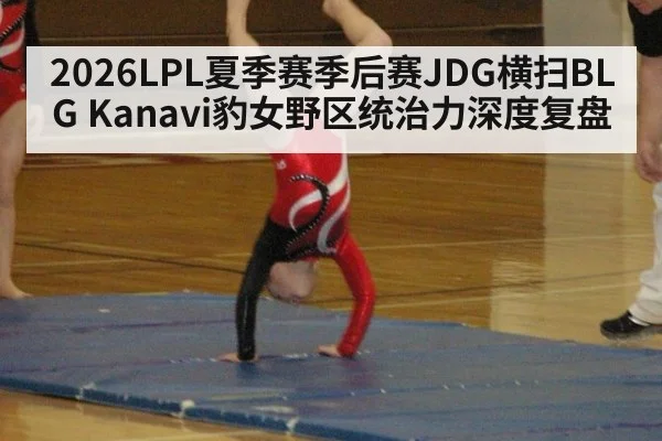 2026LPL夏季赛季后赛JDG横扫BLG Kanavi豹女野区统治力深度复盘