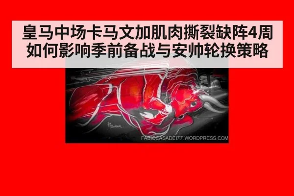 皇马中场卡马文加肌肉撕裂缺阵4周 如何影响季前备战与安帅轮换策略