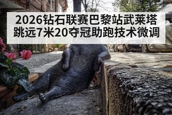 2026钻石联赛巴黎站武莱塔跳远7米20夺冠助跑技术微调