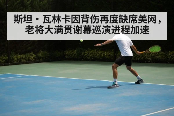 斯坦·瓦林卡因背伤再度缺席美网,老将大满贯谢幕巡演进程加速