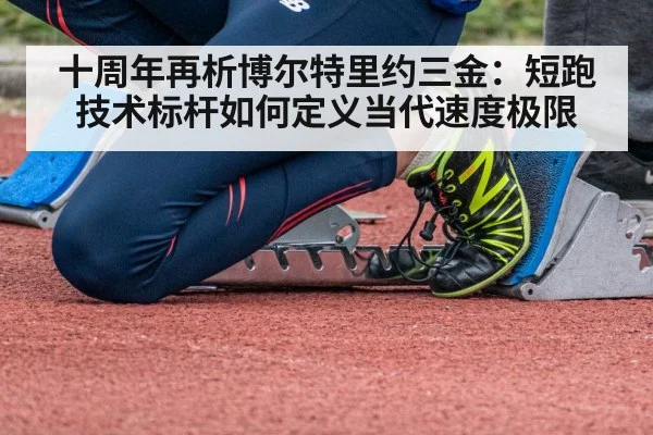 十周年再析博尔特里约三金：短跑技术标杆如何定义当代速度极限
