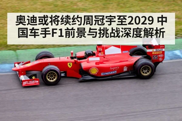 奥迪或将续约周冠宇至2029 中国车手F1前景与挑战深度解析